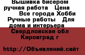 Вышивка бисером, ручная работа › Цена ­ 15 000 - Все города Хобби. Ручные работы » Для дома и интерьера   . Свердловская обл.,Кировград г.